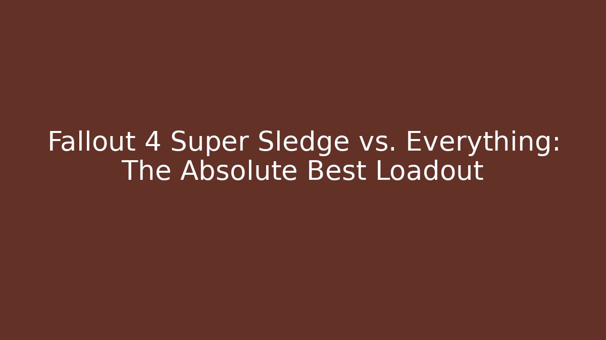 Fallout 4 Super Sledge vs. Everything: The Absolute Best Loadout