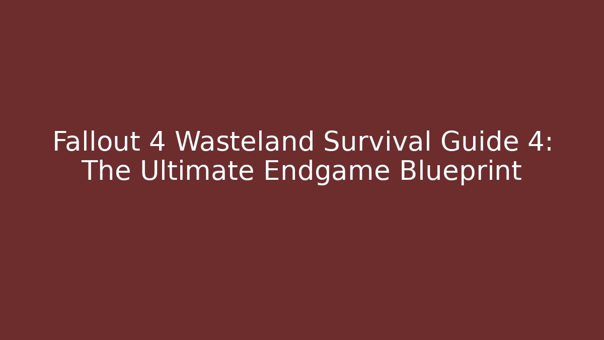 Fallout 4 Wasteland Survival Guide 4: The Ultimate Endgame Blueprint