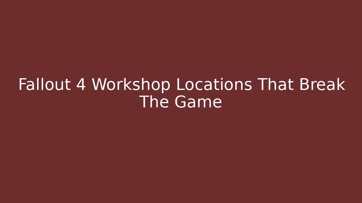Fallout 4 Workshop Locations That Break The Game