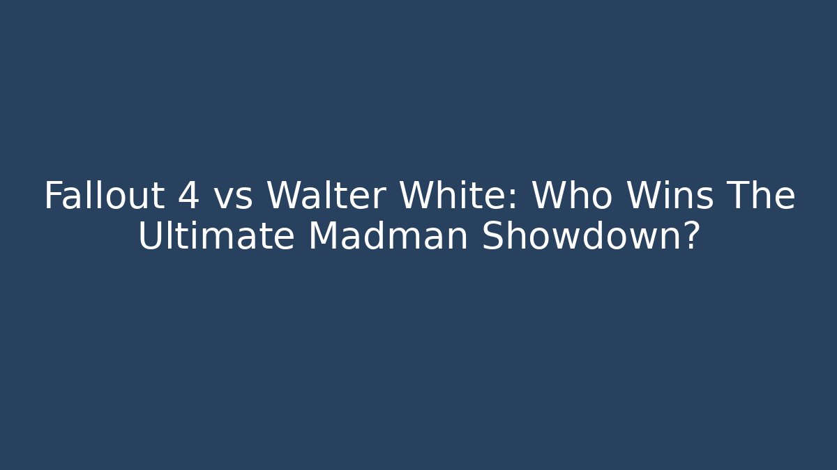 Fallout 4 vs Walter White: Who Wins The Ultimate Madman Showdown?