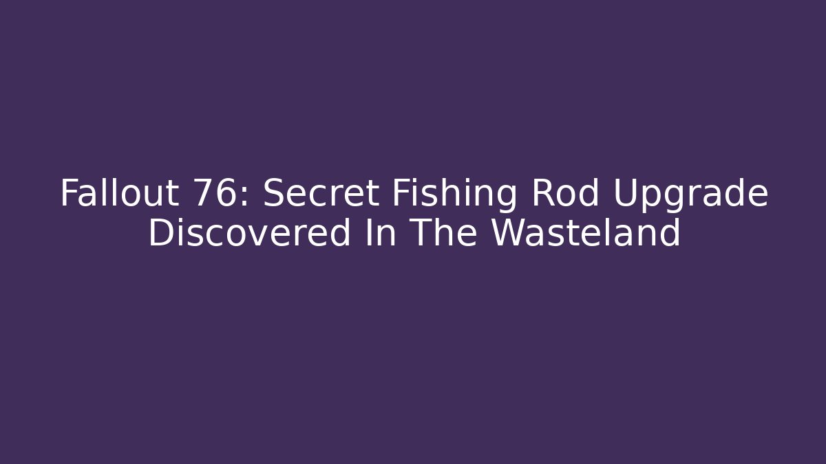 Fallout 76: Secret Fishing Rod Upgrade Discovered In The Wasteland