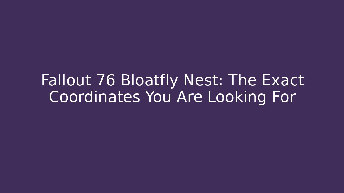 Fallout 76 Bloatfly Nest: The Exact Coordinates You Are Looking For