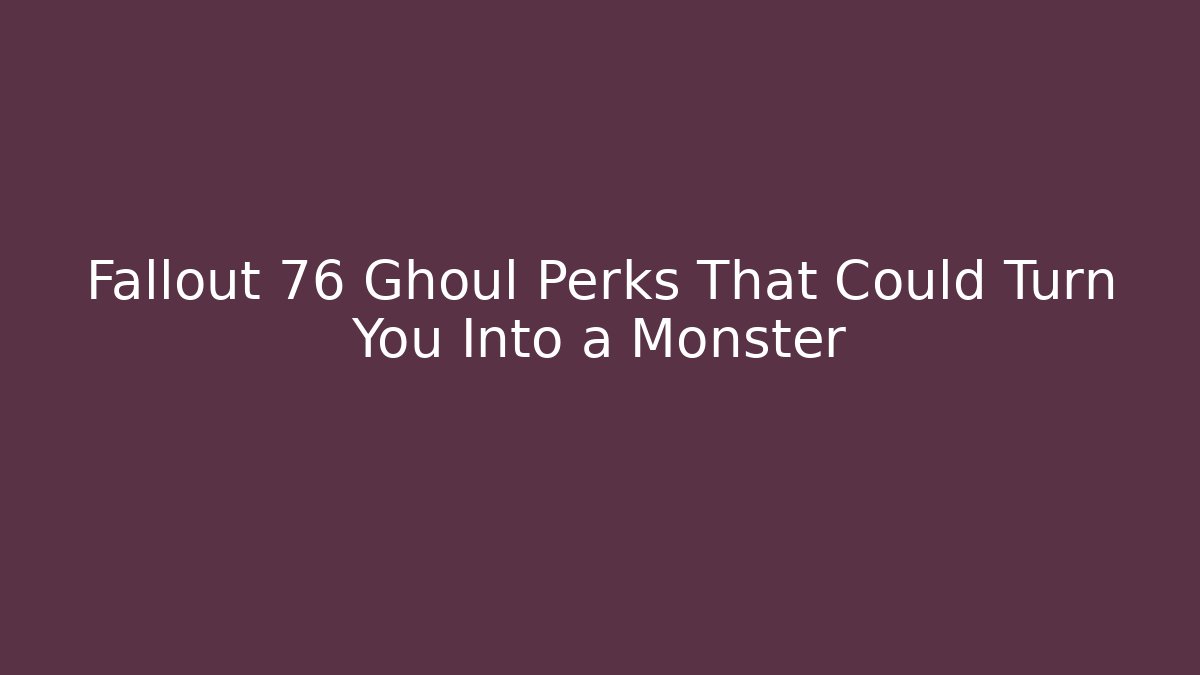 Fallout 76 Ghoul Perks That Could Turn You Into a Monster
