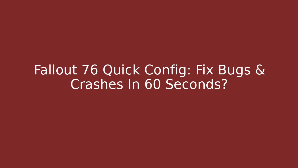 Fallout 76 Quick Config: Fix Bugs & Crashes In 60 Seconds?
