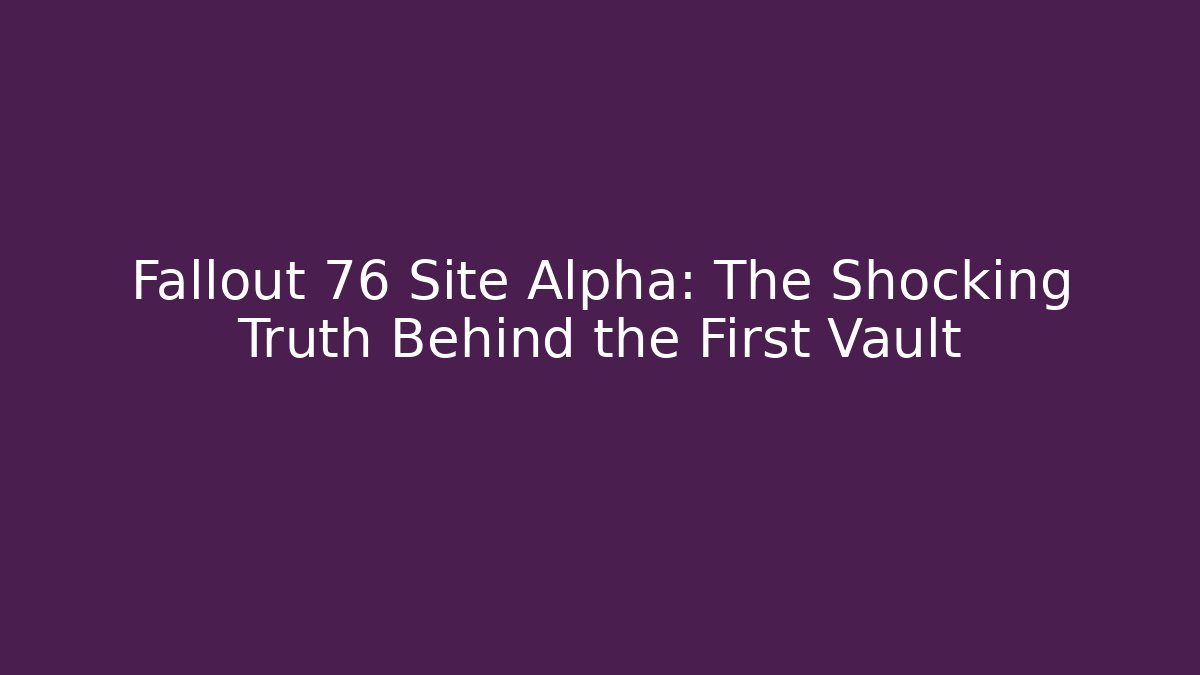 Fallout 76 Site Alpha: The Shocking Truth Behind the First Vault