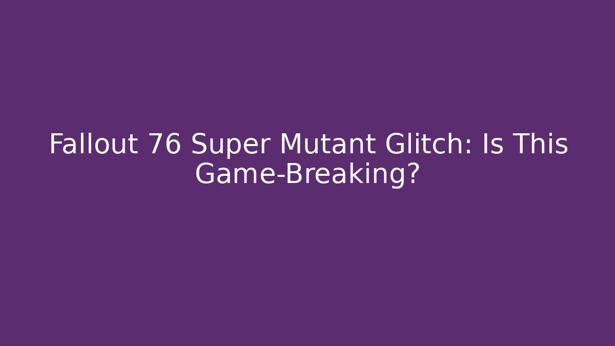 Fallout 76 Super Mutant Glitch: Is This Game-Breaking?