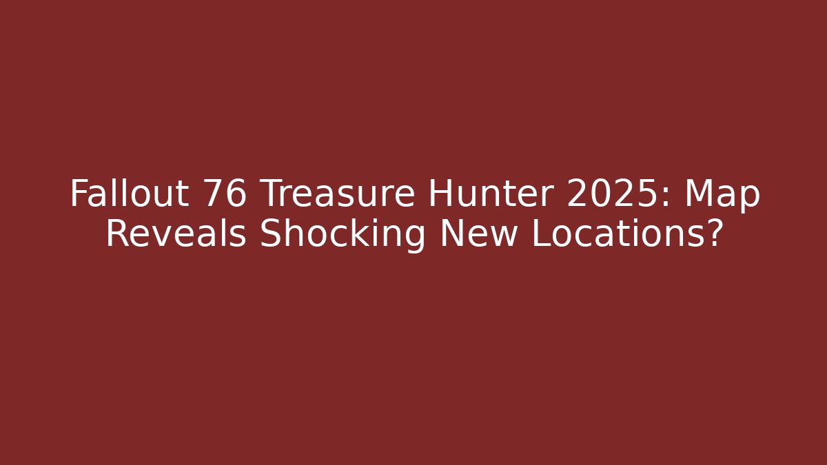 Fallout 76 Treasure Hunter 2025: Map Reveals Shocking New Locations?
