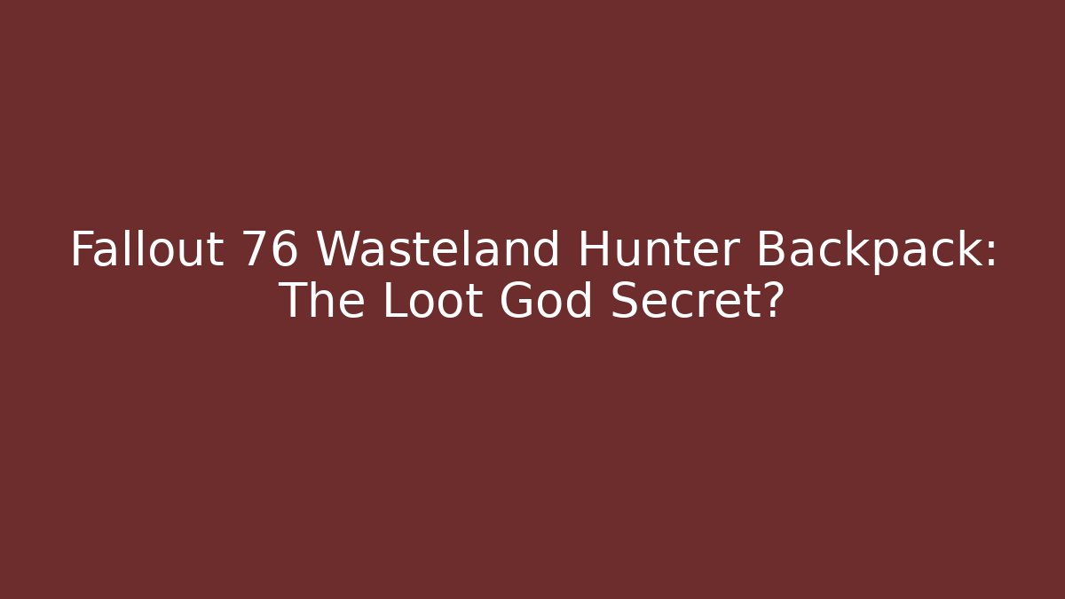 Fallout 76 Wasteland Hunter Backpack: The Loot God Secret?