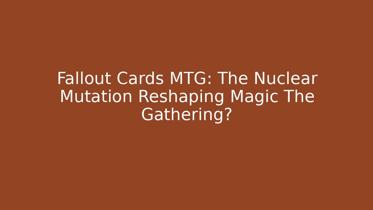 Fallout Cards MTG: The Nuclear Mutation Reshaping Magic The Gathering?