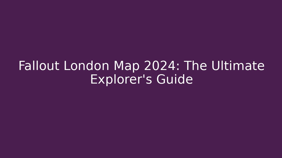 Fallout London Map 2024: The Ultimate Explorer's Guide