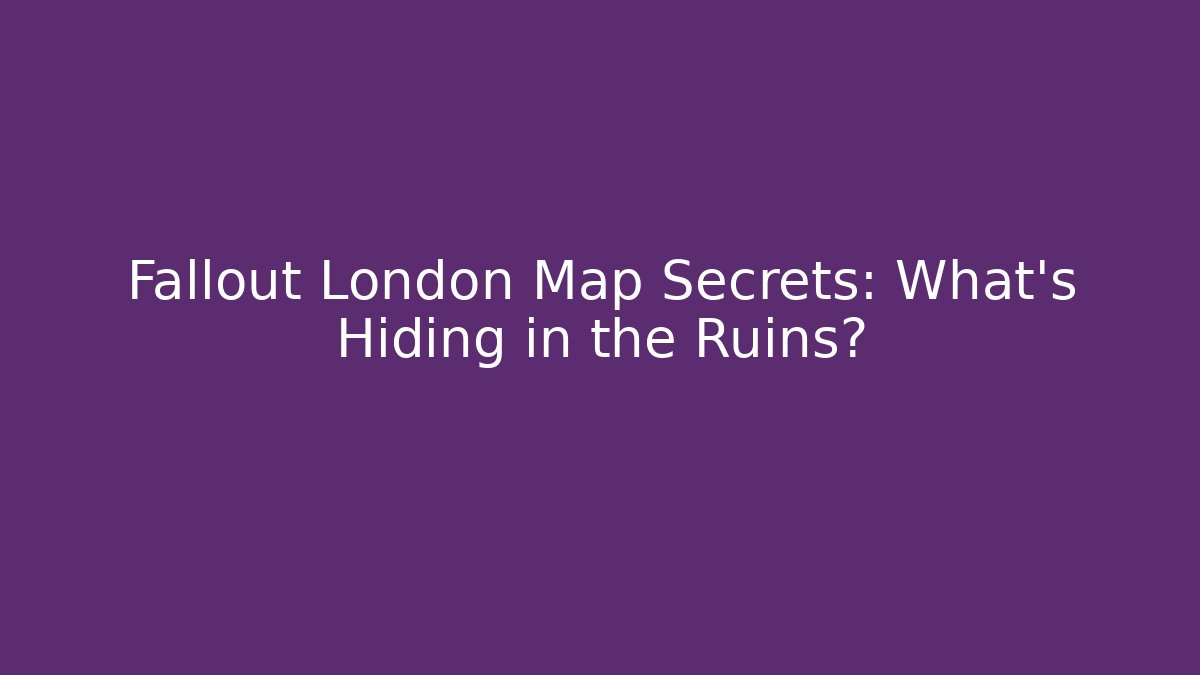 Fallout London Map Secrets: What's Hiding in the Ruins?