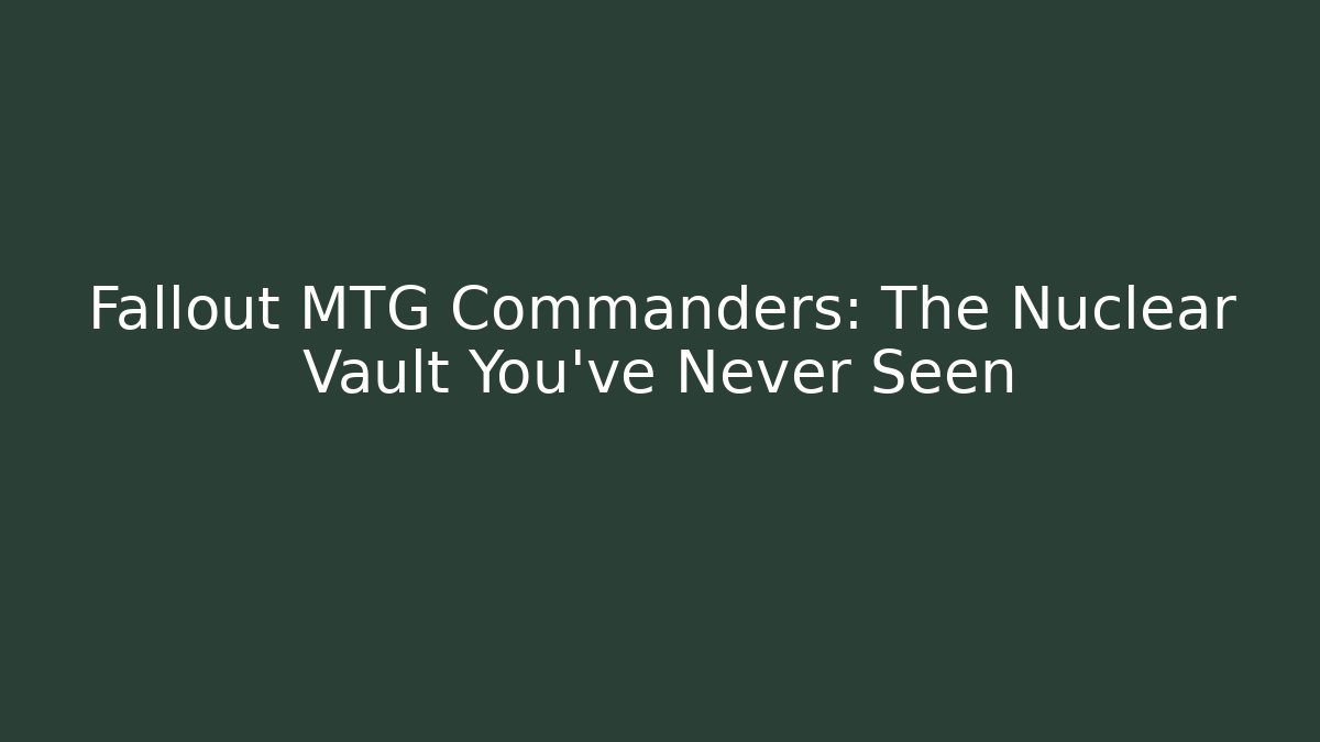 Fallout MTG Commanders: The Nuclear Vault You've Never Seen