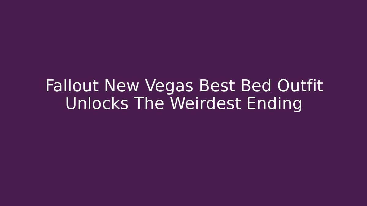 Fallout New Vegas Best Bed Outfit Unlocks The Weirdest Ending
