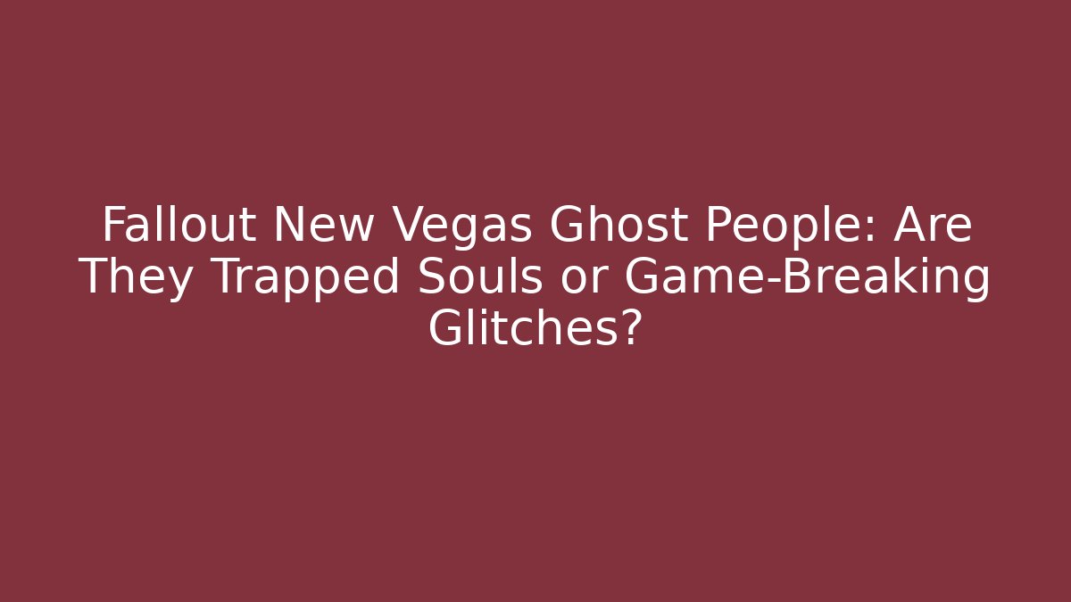 Fallout New Vegas Ghost People: Are They Trapped Souls or Game-Breaking Glitches?