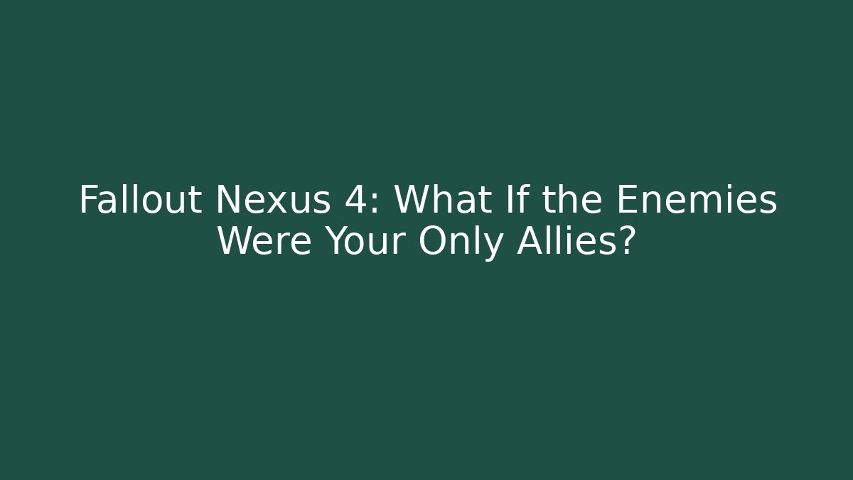 Fallout Nexus 4: What If the Enemies Were Your Only Allies?