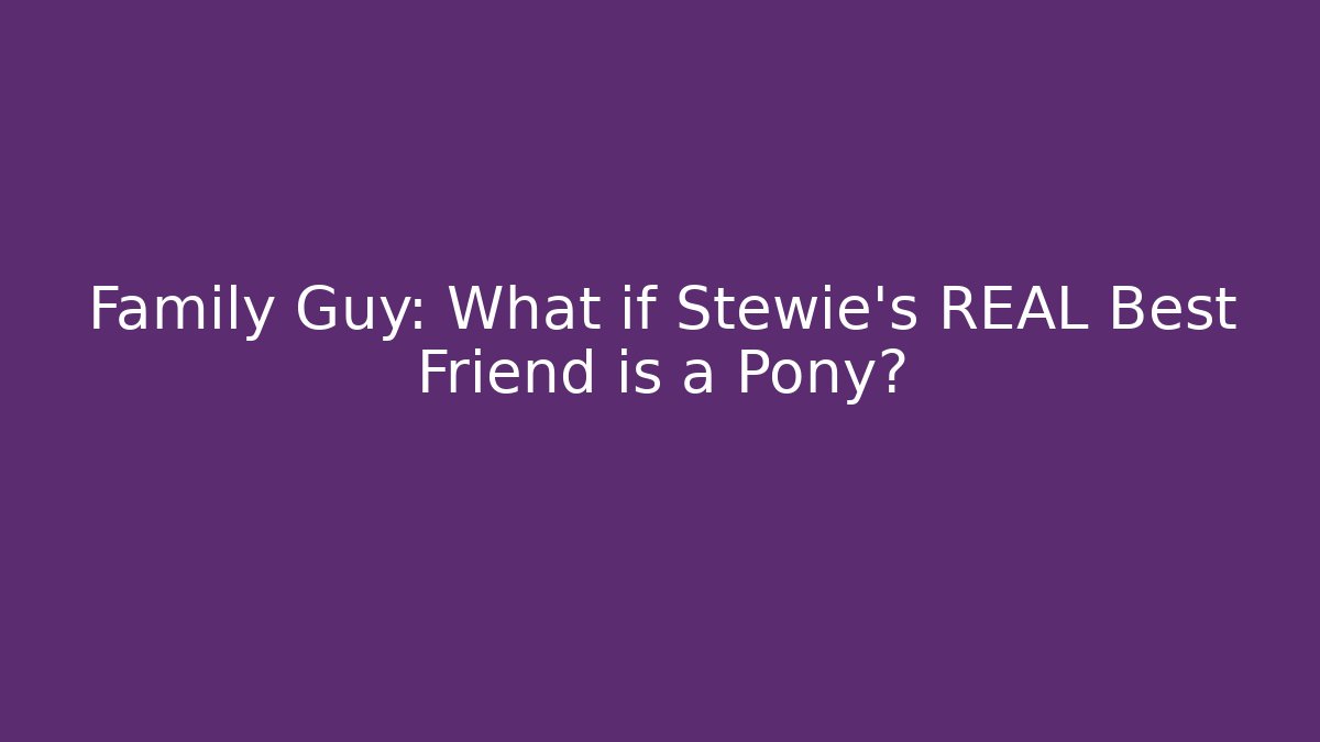 Family Guy: What if Stewie’s REAL Best Friend is a Pony?
