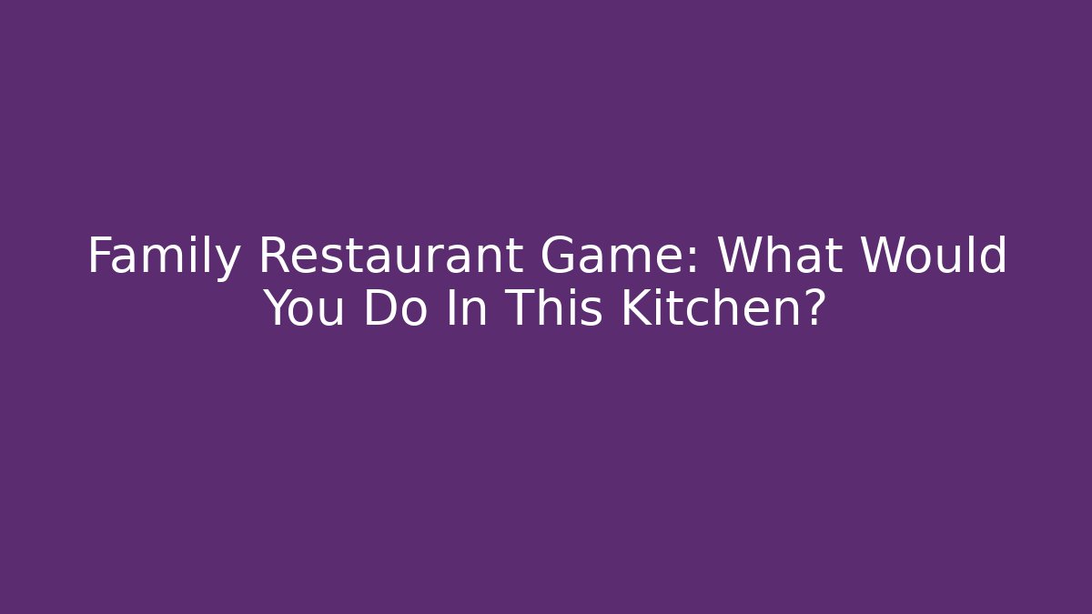 Family Restaurant Game: What Would You Do In This Kitchen?