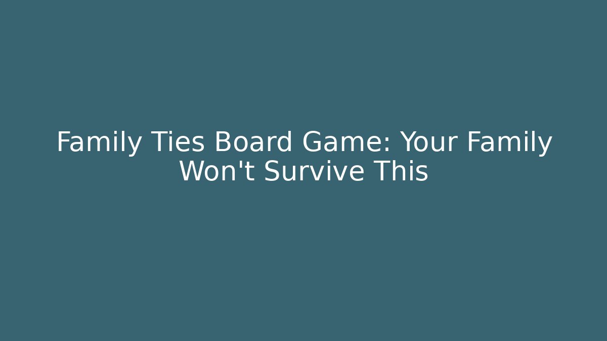 Family Ties Board Game: Your Family Won't Survive This