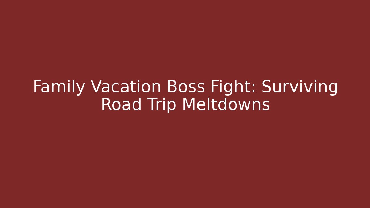 Family Vacation Boss Fight: Surviving Road Trip Meltdowns