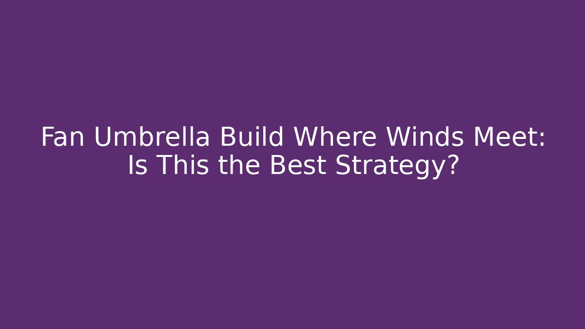 Fan Umbrella Build Where Winds Meet: Is This the Best Strategy?