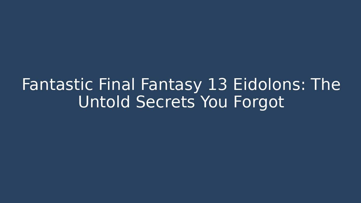 Fantastic Final Fantasy 13 Eidolons: The Untold Secrets You Forgot
