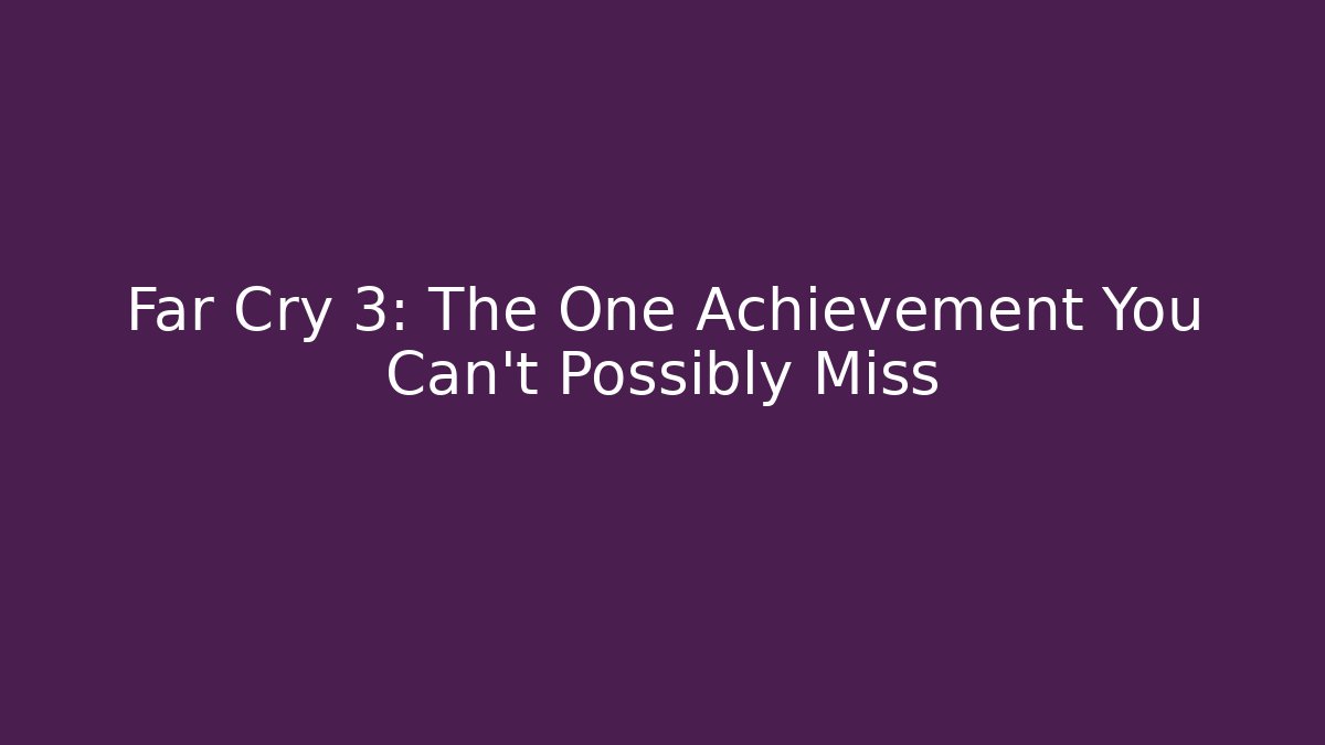 Far Cry 3: The One Achievement You Can't Possibly Miss