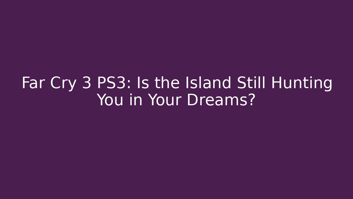 Far Cry 3 PS3: Is the Island Still Hunting You in Your Dreams?