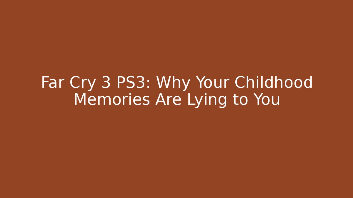 Far Cry 3 PS3: Why Your Childhood Memories Are Lying to You