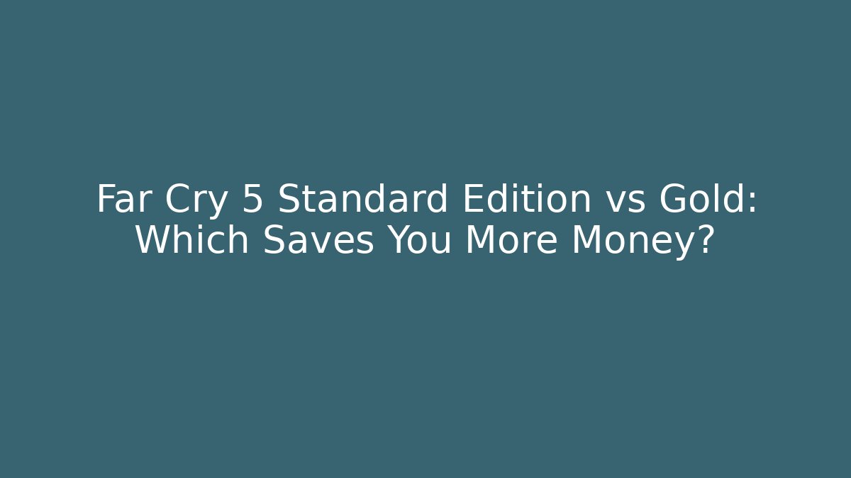 Far Cry 5 Standard Edition vs Gold: Which Saves You More Money?