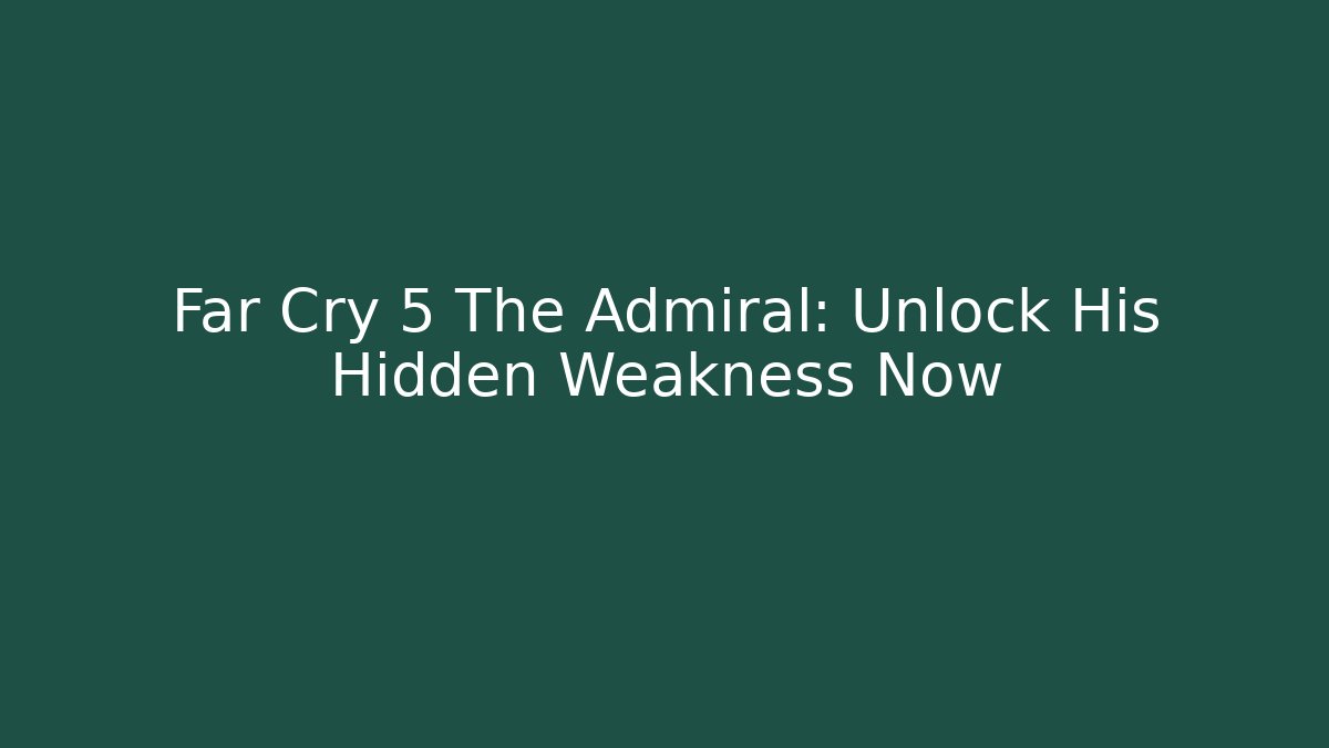 Far Cry 5 The Admiral: Unlock His Hidden Weakness Now
