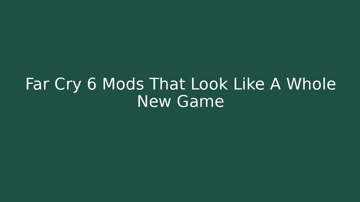Far Cry 6 Mods That Look Like A Whole New Game