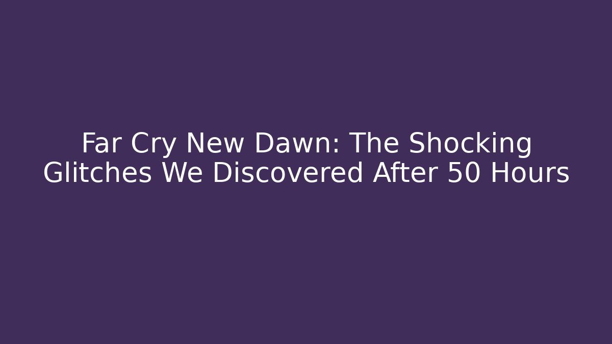 Far Cry New Dawn: The Shocking Glitches We Discovered After 50 Hours