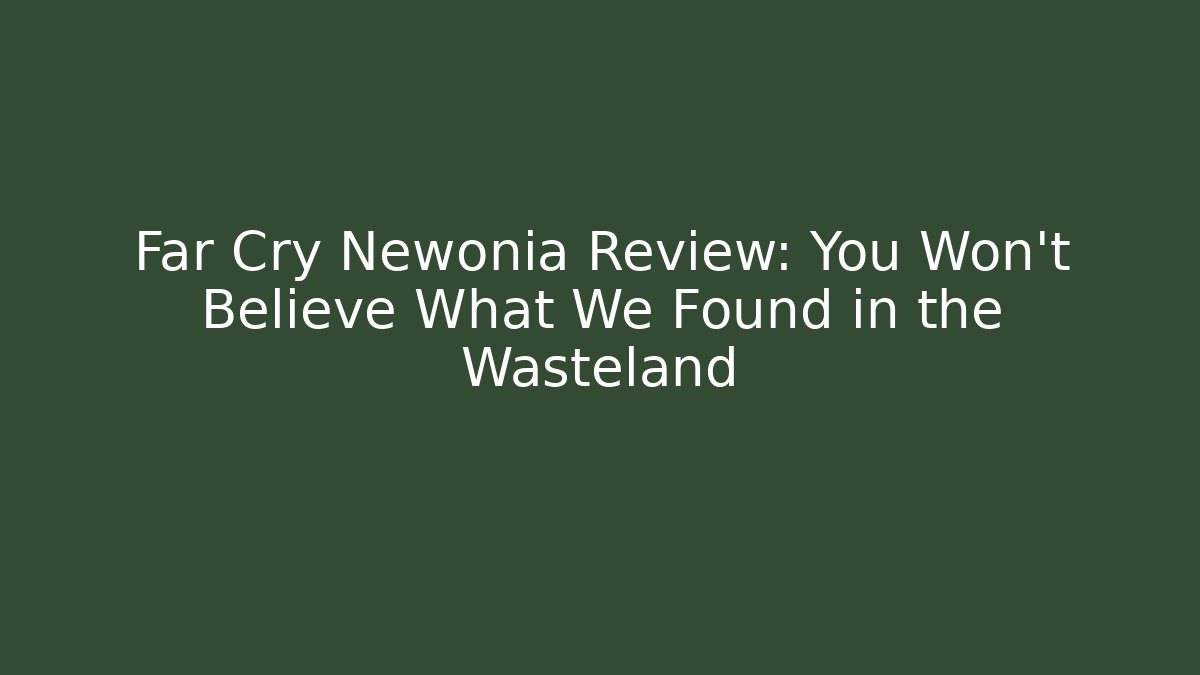 Far Cry Newonia Review: You Won't Believe What We Found in the Wasteland