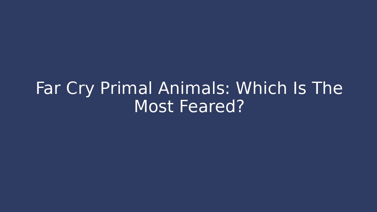 Far Cry Primal Animals: Which Is The Most Feared?