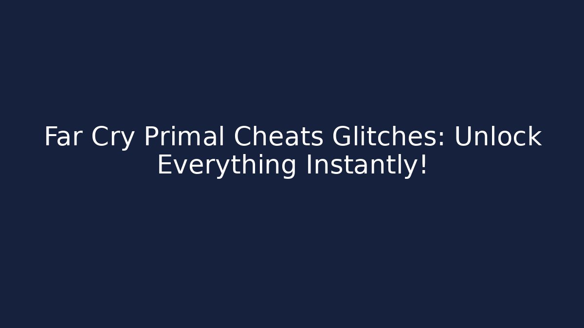 Far Cry Primal Cheats Glitches: Unlock Everything Instantly!