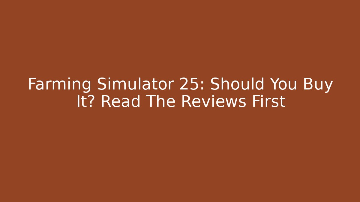 Farming Simulator 25: Should You Buy It? Read The Reviews First