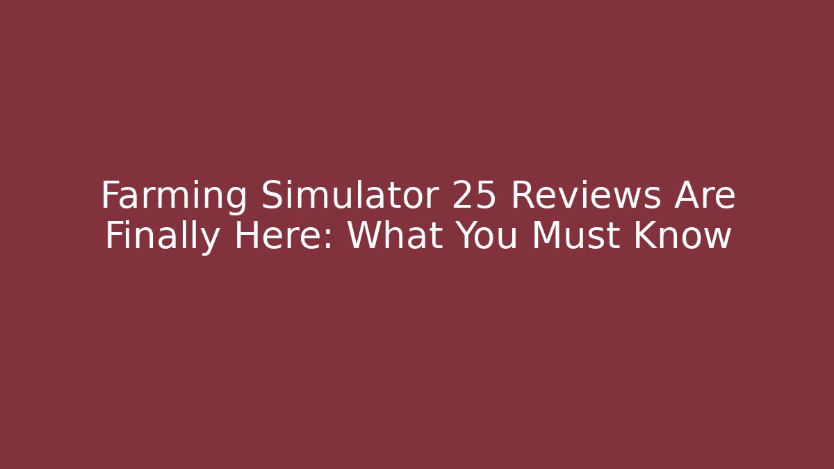 Farming Simulator 25 Reviews Are Finally Here: What You Must Know