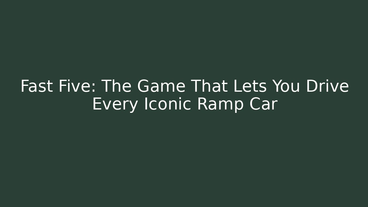 Fast Five: The Game That Lets You Drive Every Iconic Ramp Car