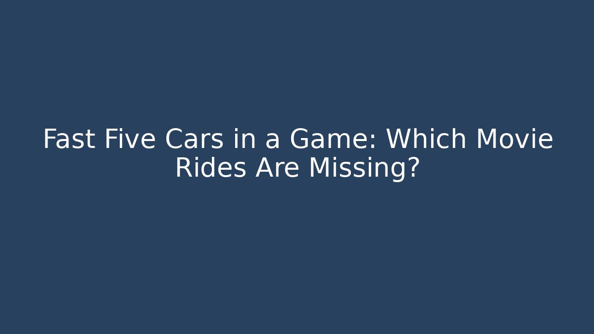 Fast Five Cars in a Game: Which Movie Rides Are Missing?
