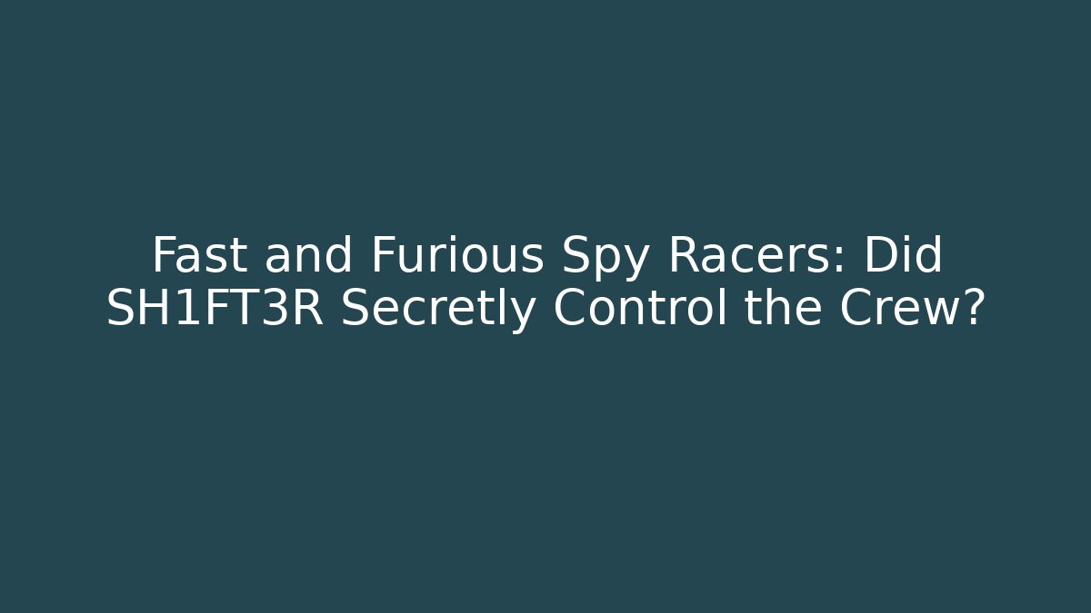 Fast and Furious Spy Racers: Did SH1FT3R Secretly Control the Crew?