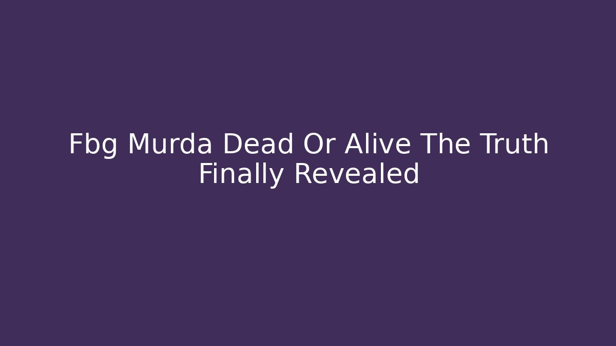 Fbg Murda Dead Or Alive The Truth Finally Revealed