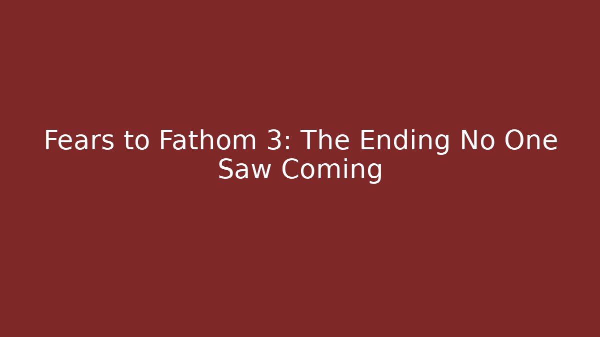 Fears to Fathom 3: The Ending No One Saw Coming
