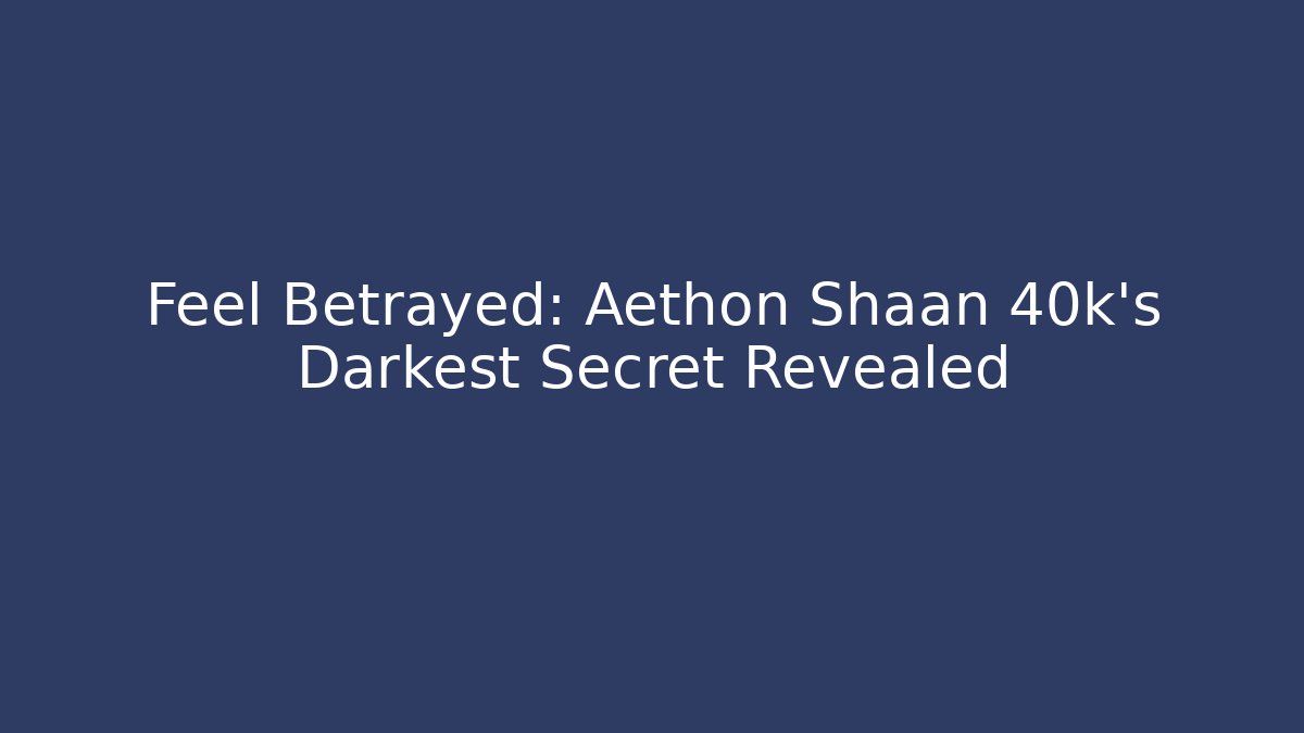 Feel Betrayed: Aethon Shaan 40k’s Darkest Secret Revealed