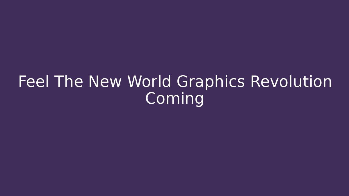 Feel The New World Graphics Revolution Coming