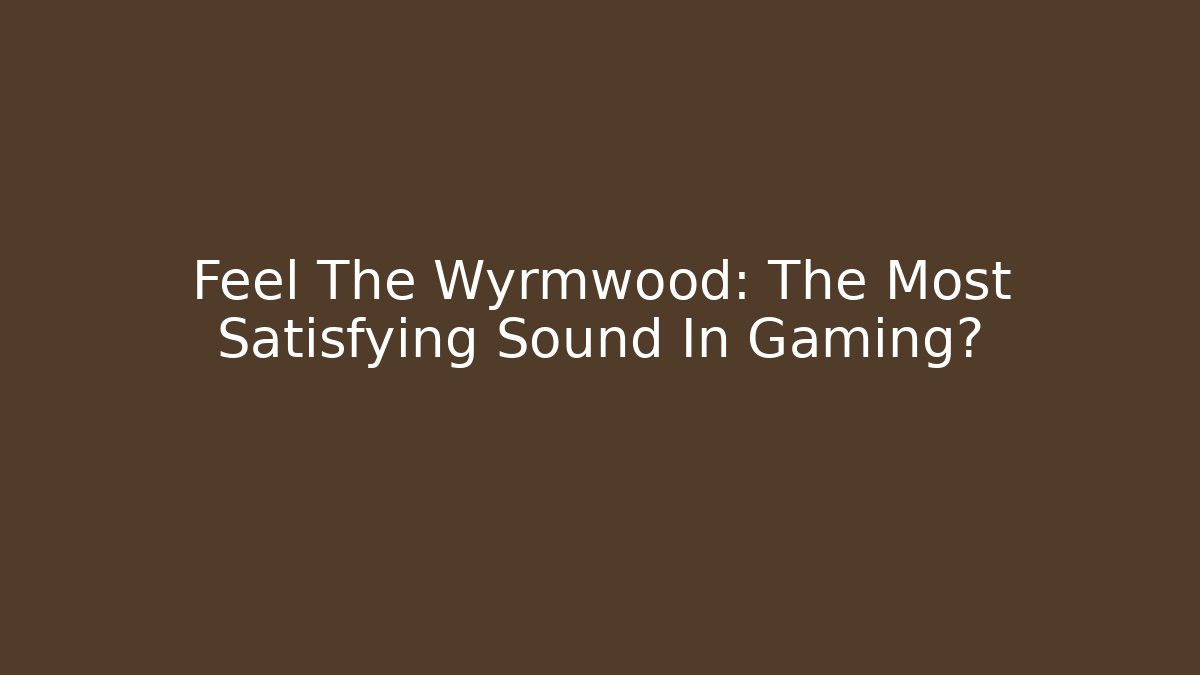 Feel The Wyrmwood: The Most Satisfying Sound In Gaming?