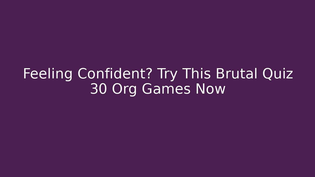 Feeling Confident? Try This Brutal Quiz 30 Org Games Now