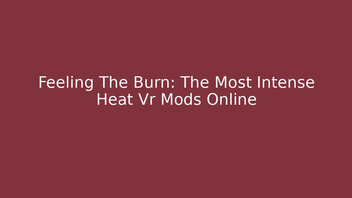 Feeling The Burn: The Most Intense Heat Vr Mods Online