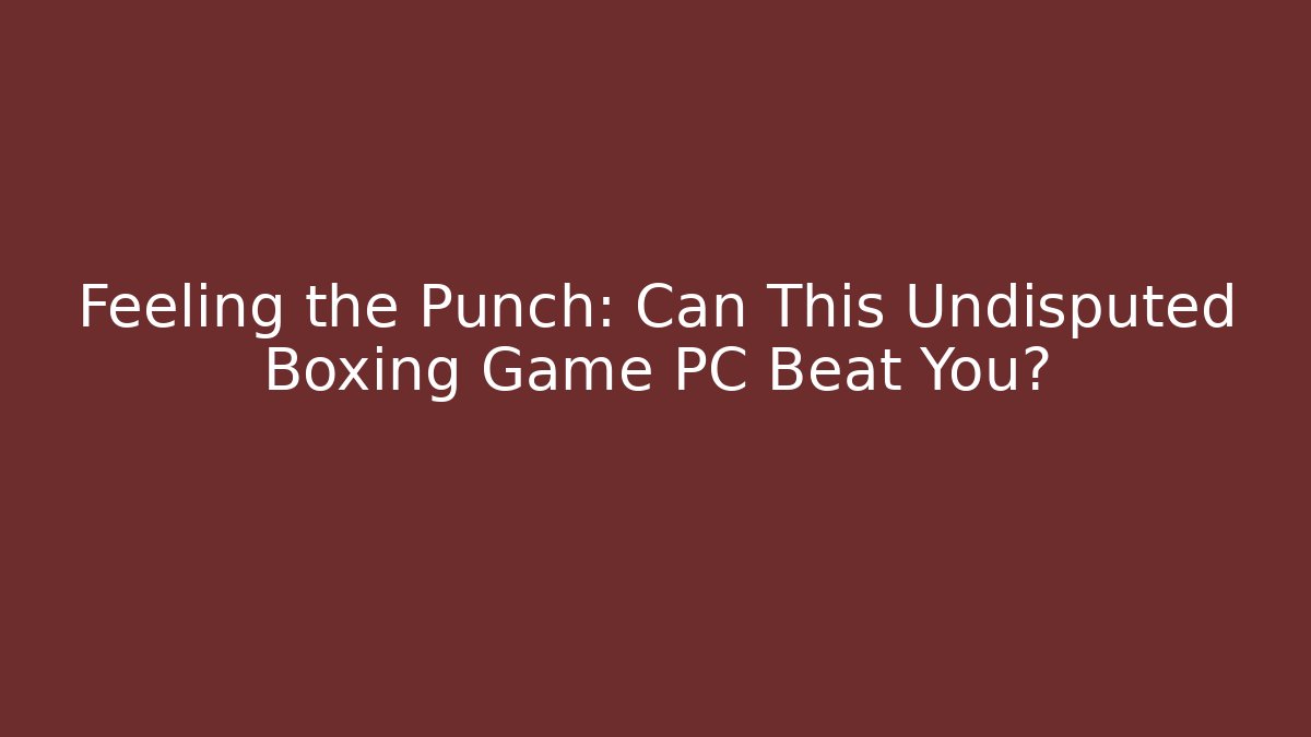 Feeling the Punch: Can This Undisputed Boxing Game PC Beat You?