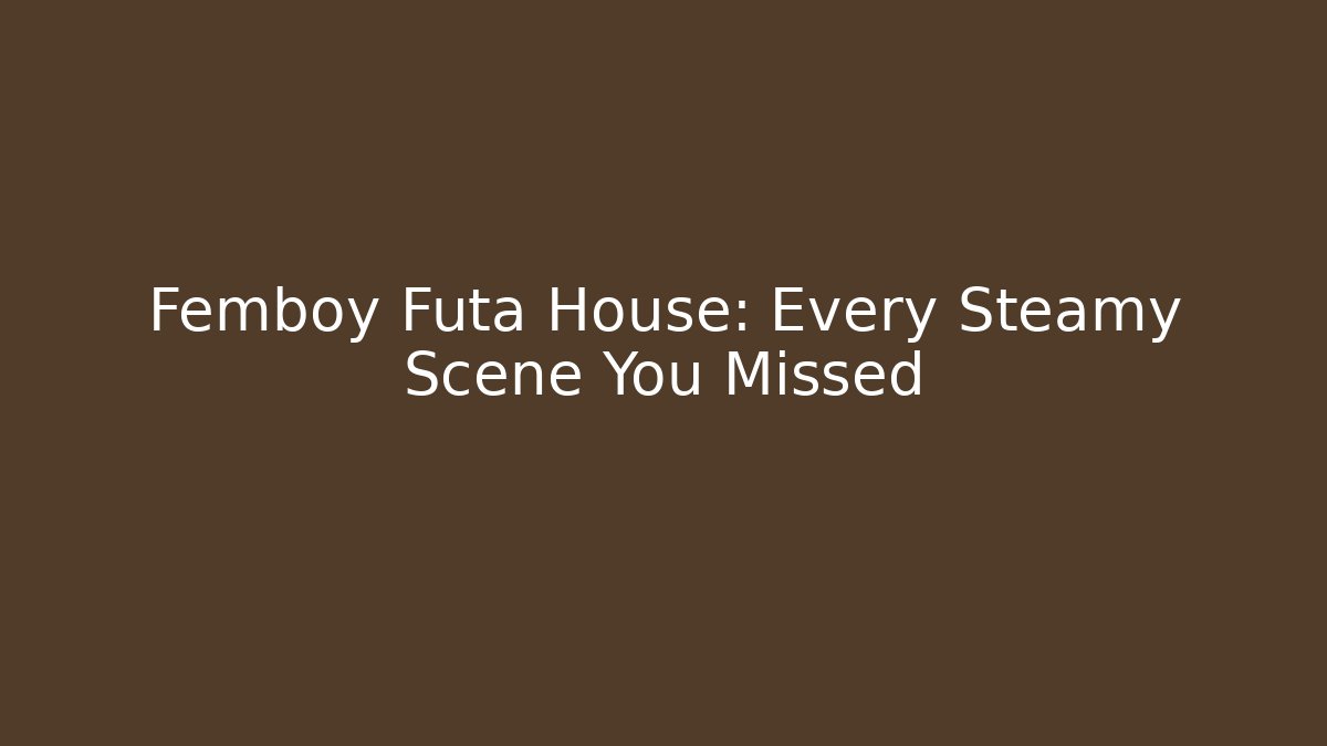Femboy Futa House: Every Steamy Scene You Missed