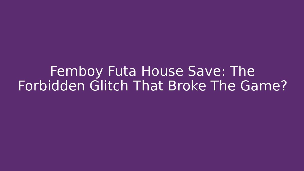 Femboy Futa House Save: The Forbidden Glitch That Broke The Game?